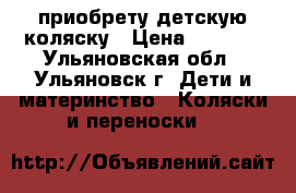 приобрету детскую коляску › Цена ­ 6 500 - Ульяновская обл., Ульяновск г. Дети и материнство » Коляски и переноски   